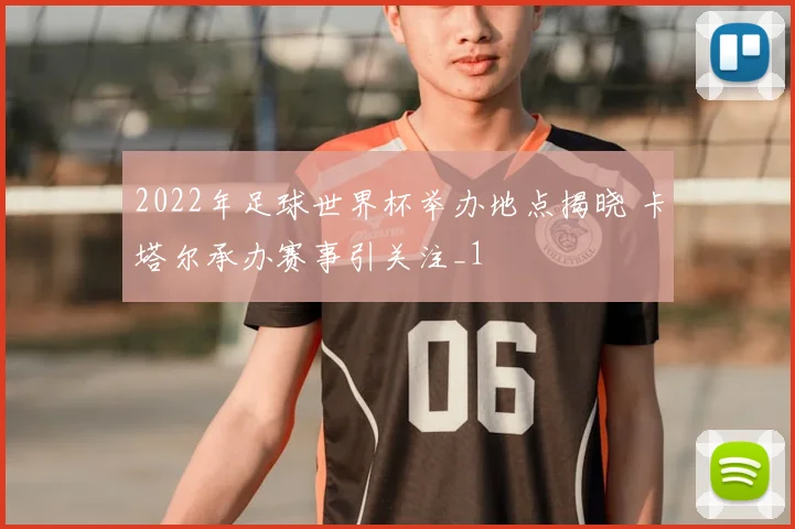 2022年足球世界杯举办地点揭晓 卡塔尔承办赛事引关注_1