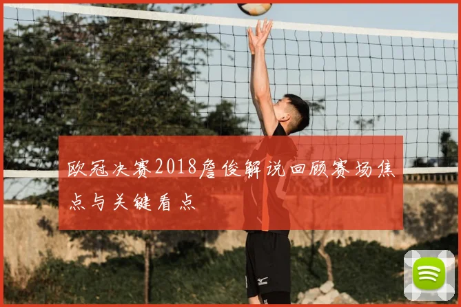 欧冠决赛2018詹俊解说回顾赛场焦点与关键看点