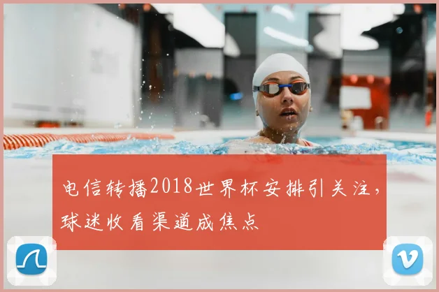 电信转播2018世界杯安排引关注,球迷收看渠道成焦点
