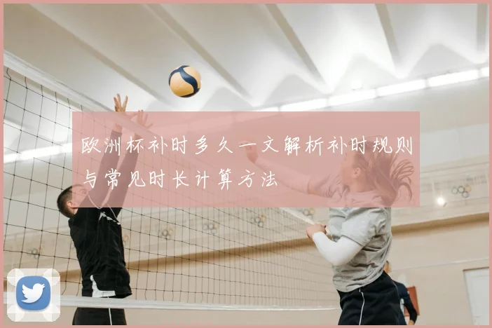 欧洲杯补时多久一文解析补时规则与常见时长计算方法