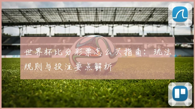 世界杯比分彩票怎么买指南:玩法规则与投注要点解析