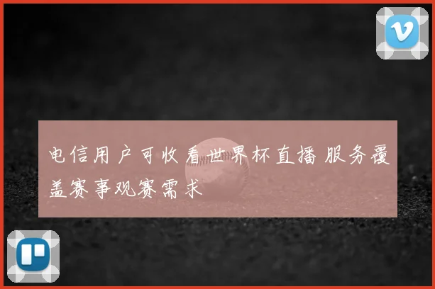 电信用户可收看世界杯直播 服务覆盖赛事观赛需求