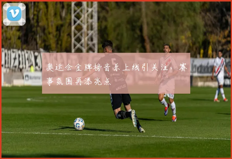 奥运会金牌榜音乐上线引关注,赛事氛围再添亮点