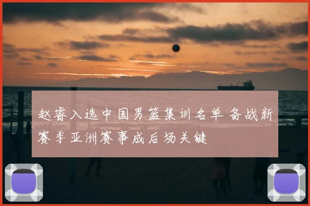 赵睿入选中国男篮集训名单 备战新赛季亚洲赛事成后场关键