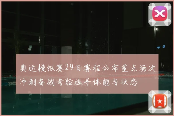 奥运模拟赛29日赛程公布重点场次冲刺备战考验选手体能与状态