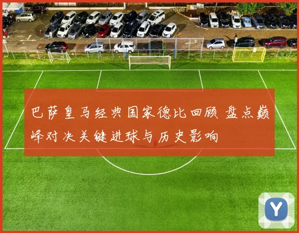巴萨皇马经典国家德比回顾 盘点巅峰对决关键进球与历史影响