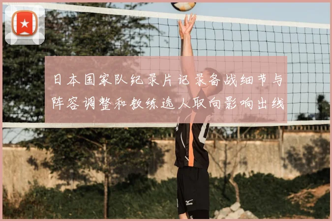 日本国家队纪录片记录备战细节与阵容调整和教练选人取向影响出线