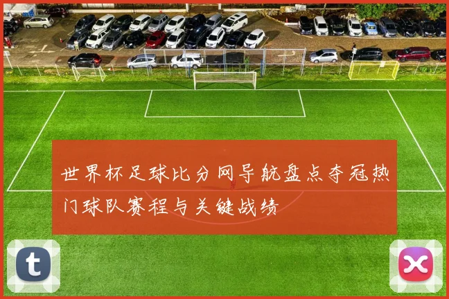 世界杯足球比分网导航盘点夺冠热门球队赛程与关键战绩