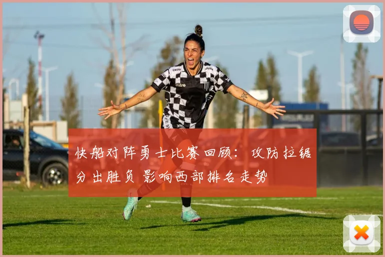 快船对阵勇士比赛回顾：攻防拉锯分出胜负 影响西部排名走势
