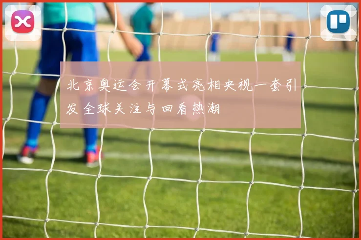 北京奥运会开幕式亮相央视一套引发全球关注与回看热潮