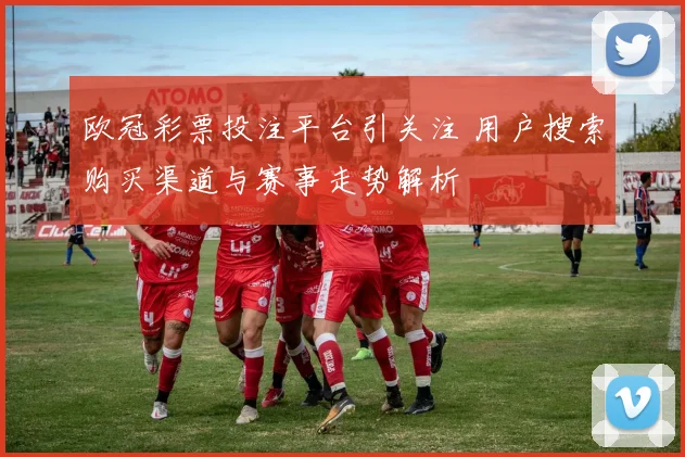 欧冠彩票投注平台引关注 用户搜索购买渠道与赛事走势解析