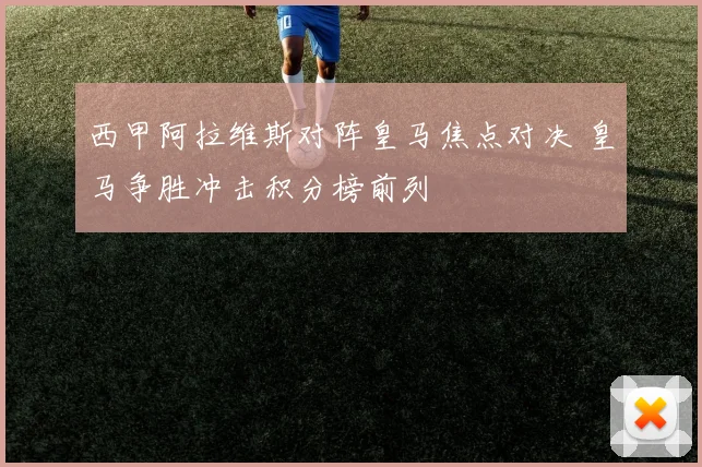 西甲阿拉维斯对阵皇马焦点对决 皇马争胜冲击积分榜前列