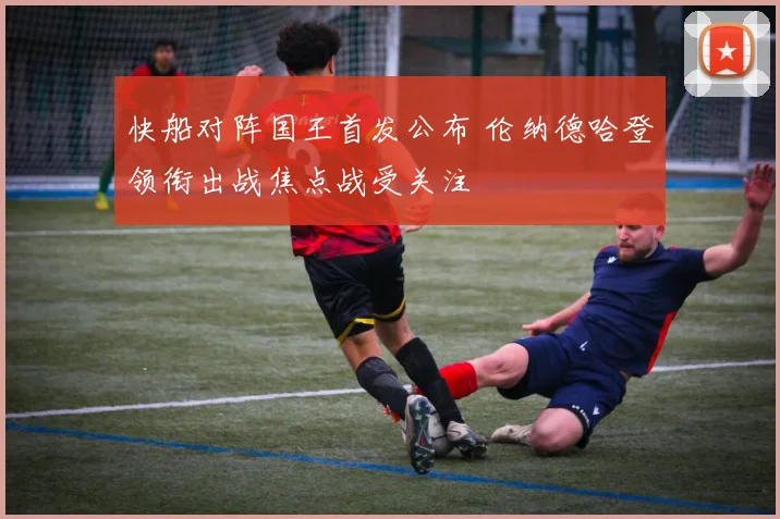 快船对阵国王首发公布 伦纳德哈登领衔出战焦点战受关注