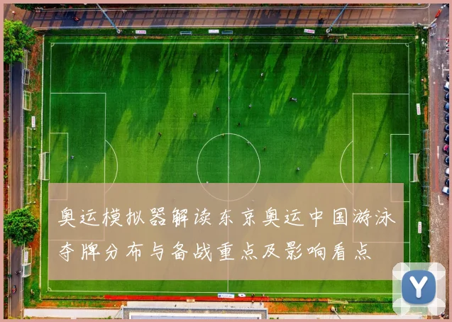 奥运模拟器解读东京奥运中国游泳夺牌分布与备战重点及影响看点