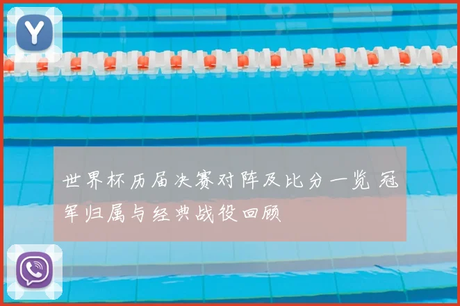 世界杯历届决赛对阵及比分一览 冠军归属与经典战役回顾