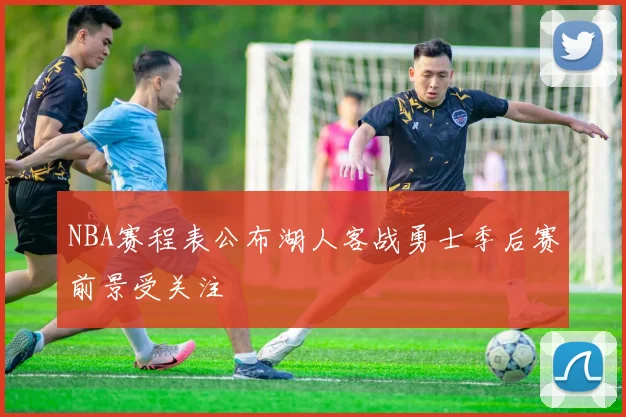 NBA赛程表公布湖人客战勇士季后赛前景受关注