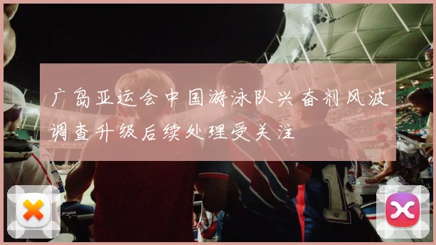 广岛亚运会中国游泳队兴奋剂风波调查升级后续处理受关注