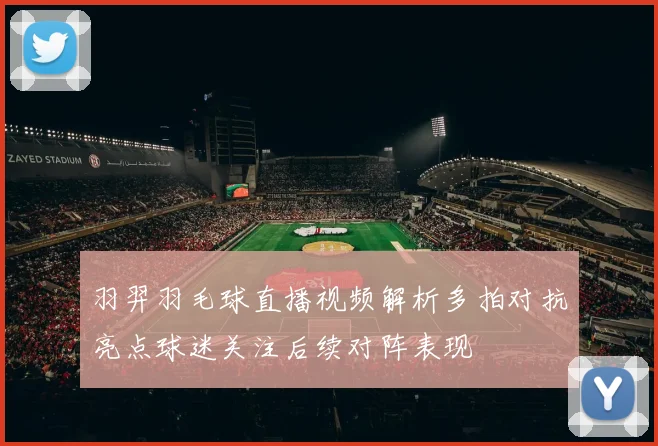 羽羿羽毛球直播视频解析多拍对抗亮点球迷关注后续对阵表现