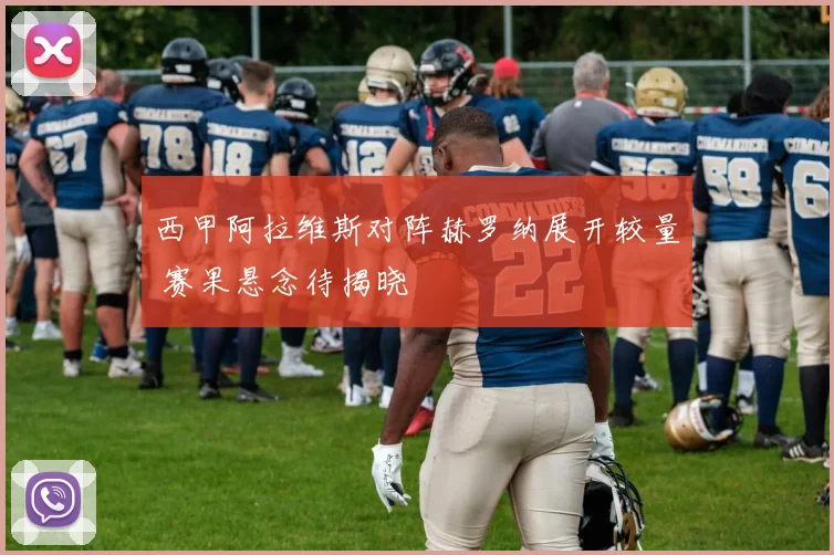 西甲阿拉维斯对阵赫罗纳展开较量 赛果悬念待揭晓