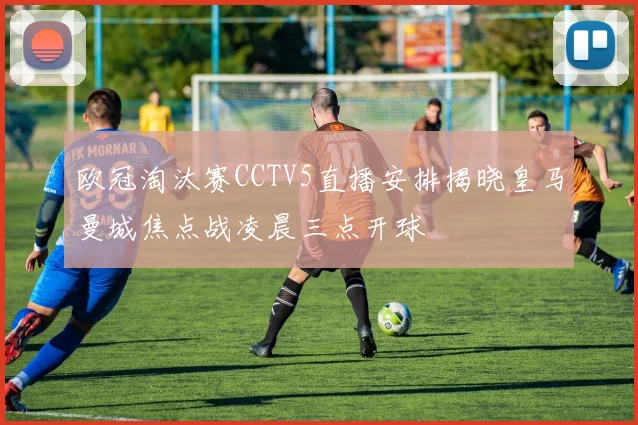 欧冠淘汰赛CCTV5直播安排揭晓皇马曼城焦点战凌晨三点开球