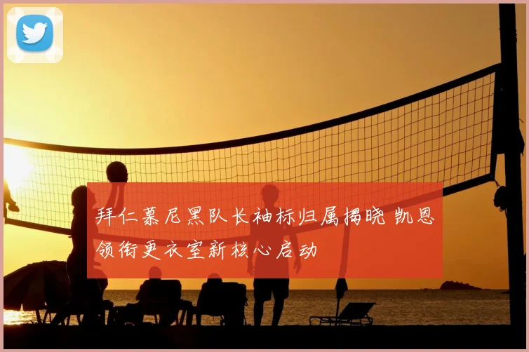 拜仁慕尼黑队长袖标归属揭晓 凯恩领衔更衣室新核心启动