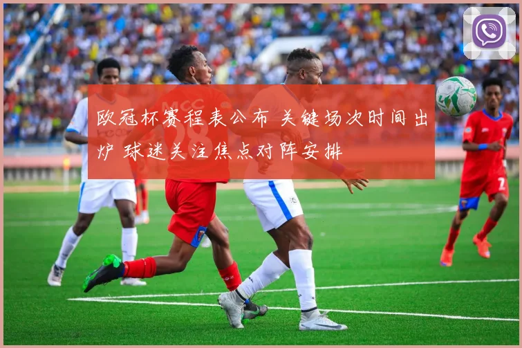 欧冠杯赛程表公布 关键场次时间出炉 球迷关注焦点对阵安排