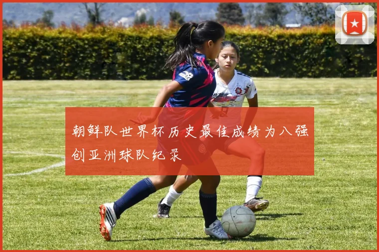 朝鲜队世界杯历史最佳成绩为八强创亚洲球队纪录