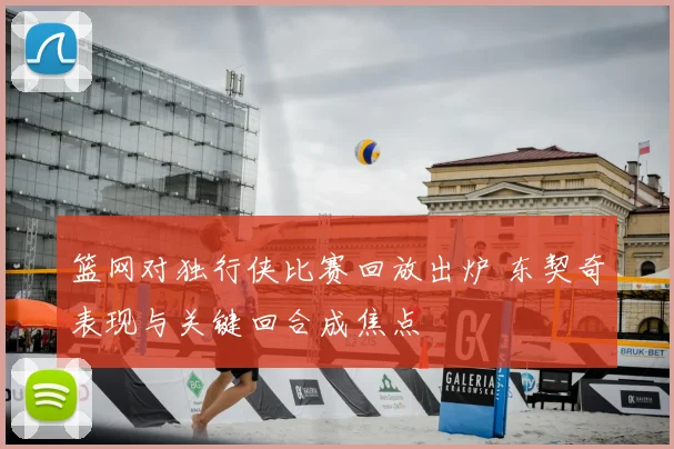 篮网对独行侠比赛回放出炉 东契奇表现与关键回合成焦点