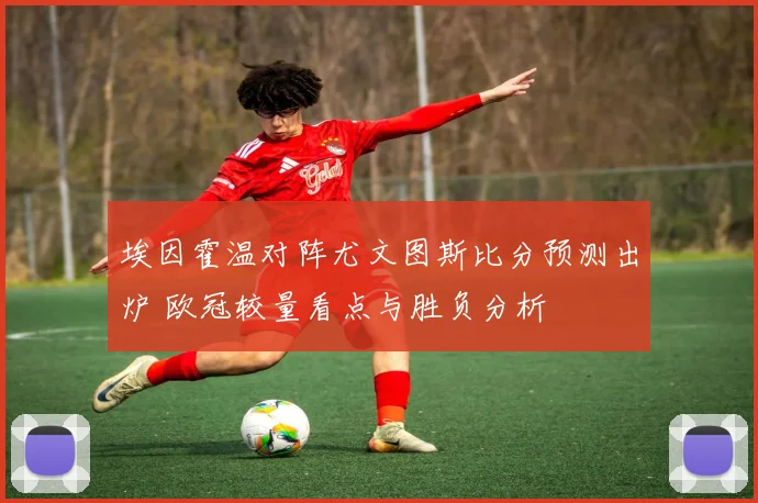 埃因霍温对阵尤文图斯比分预测出炉 欧冠较量看点与胜负分析