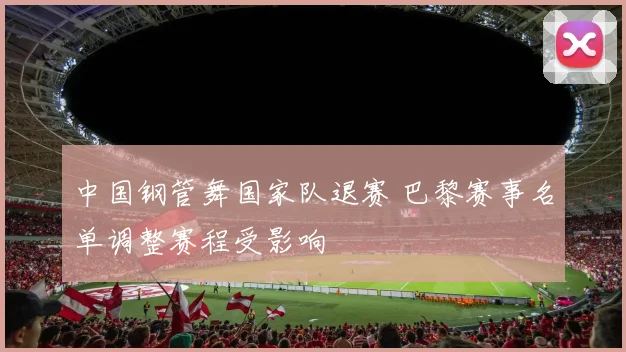 中国钢管舞国家队退赛 巴黎赛事名单调整赛程受影响