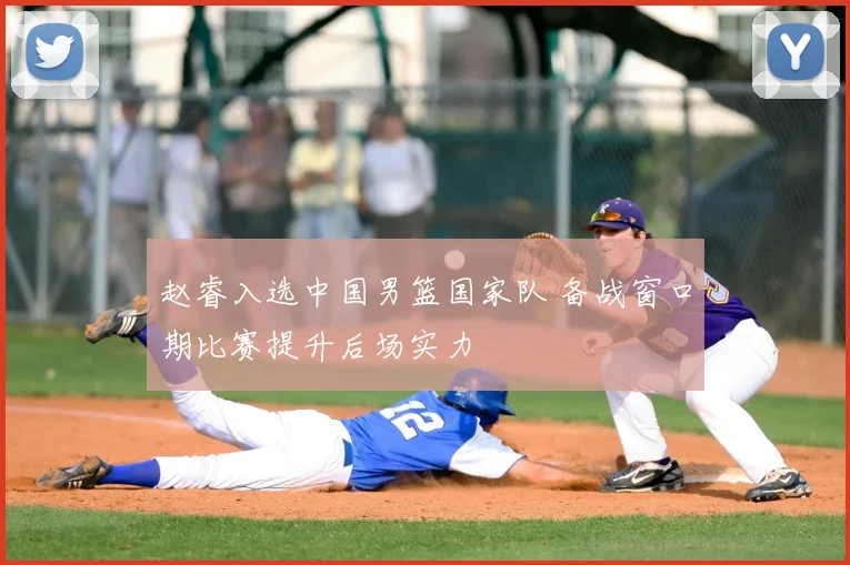 赵睿入选中国男篮国家队 备战窗口期比赛提升后场实力