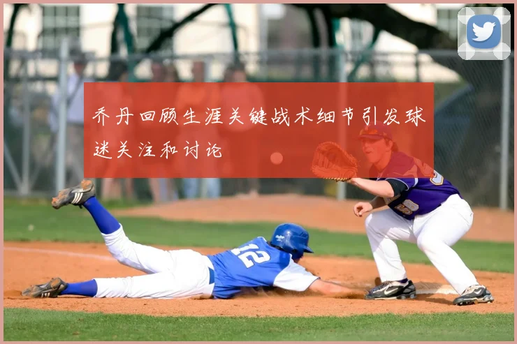 乔丹回顾生涯关键战术细节引发球迷关注和讨论