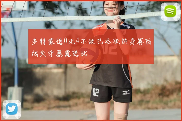 多特蒙德0比4不敌巴吞联热身赛防线失守暴露隐忧