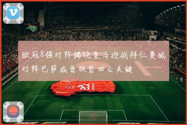 欧冠8强对阵揭晓皇马迎战拜仁曼城对阵巴萨成晋级首回合关键