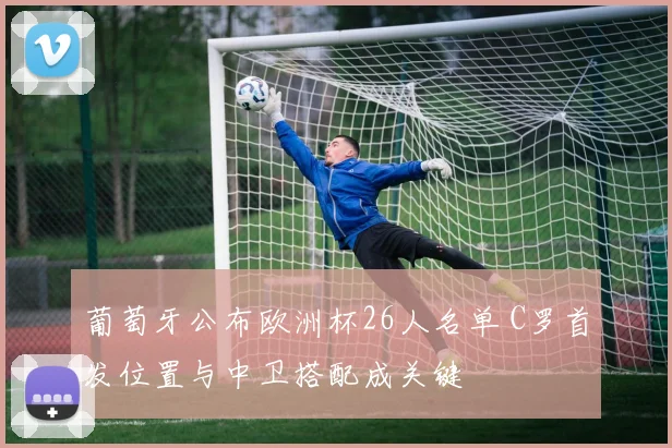 葡萄牙公布欧洲杯26人名单 C罗首发位置与中卫搭配成关键