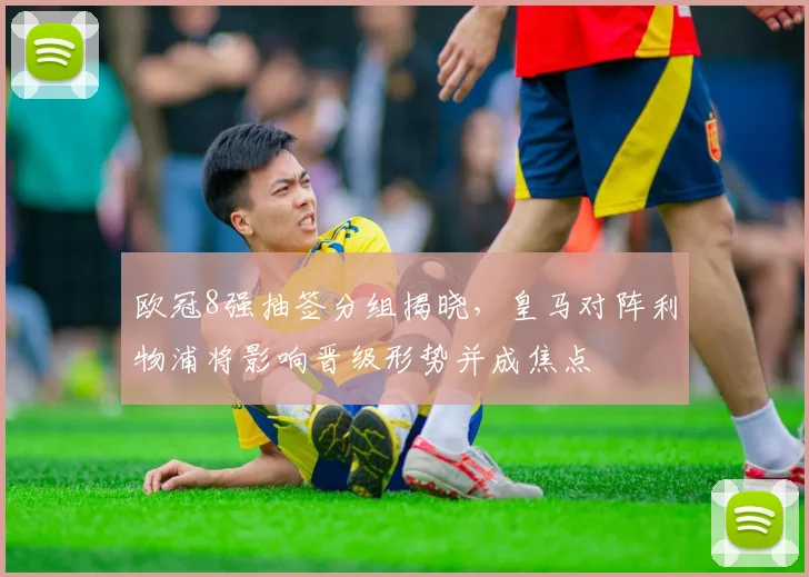 欧冠8强抽签分组揭晓,皇马对阵利物浦将影响晋级形势并成焦点