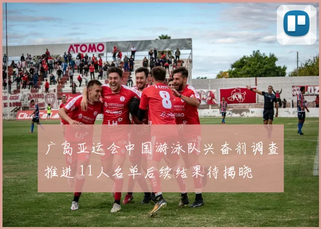 广岛亚运会中国游泳队兴奋剂调查推进 11人名单后续结果待揭晓