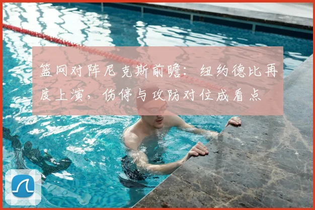 篮网对阵尼克斯前瞻:纽约德比再度上演,伤停与攻防对位成看点