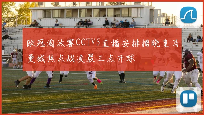 欧冠淘汰赛CCTV5直播安排揭晓皇马曼城焦点战凌晨三点开球