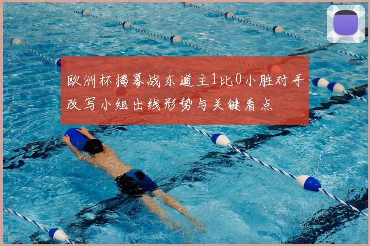 欧洲杯揭幕战东道主1比0小胜对手改写小组出线形势与关键看点