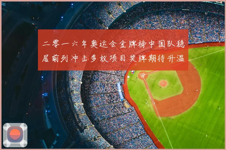 二零一六年奥运会金牌榜中国队稳居前列冲击多枚项目奖牌期待升温
