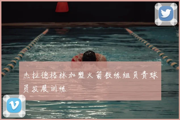 杰拉德格林加盟火箭教练组负责球员发展训练