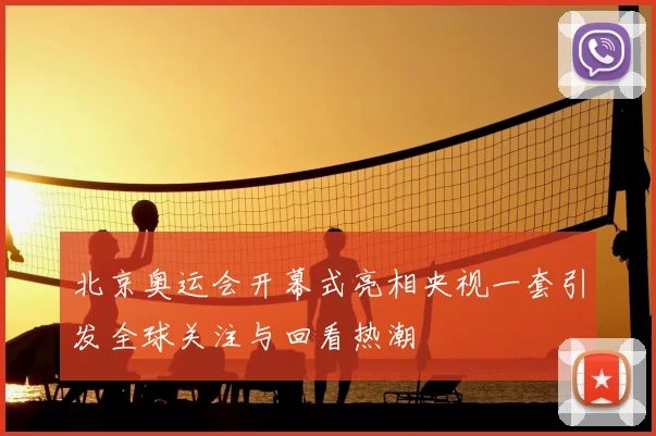 北京奥运会开幕式亮相央视一套引发全球关注与回看热潮