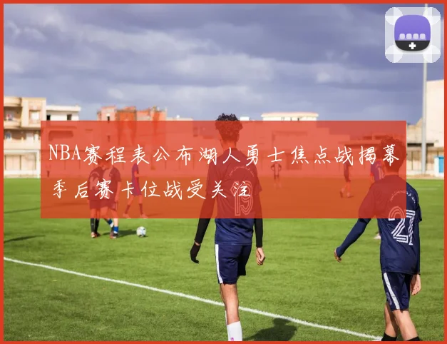NBA赛程表公布湖人勇士焦点战揭幕季后赛卡位战受关注