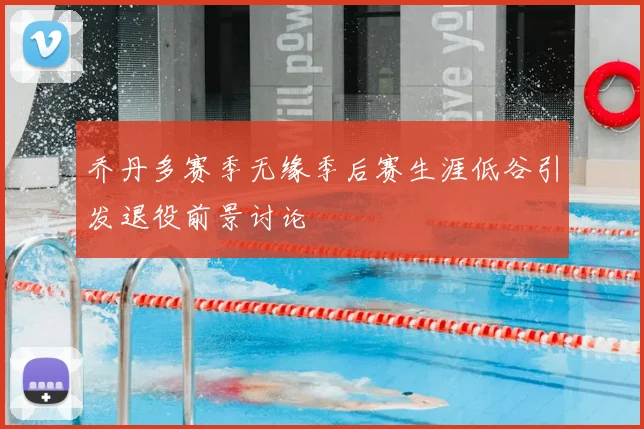 乔丹多赛季无缘季后赛生涯低谷引发退役前景讨论