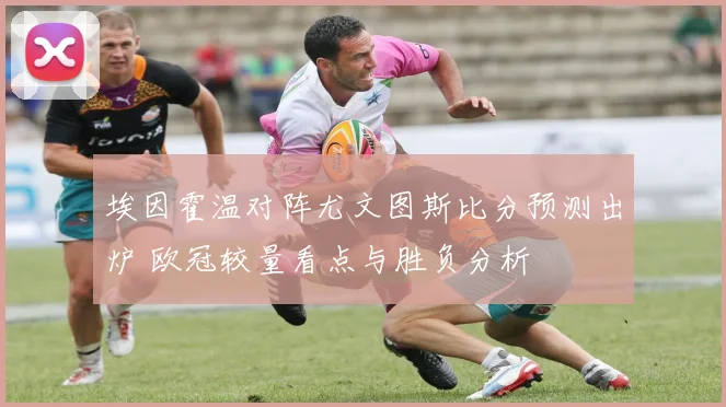 埃因霍温对阵尤文图斯比分预测出炉 欧冠较量看点与胜负分析