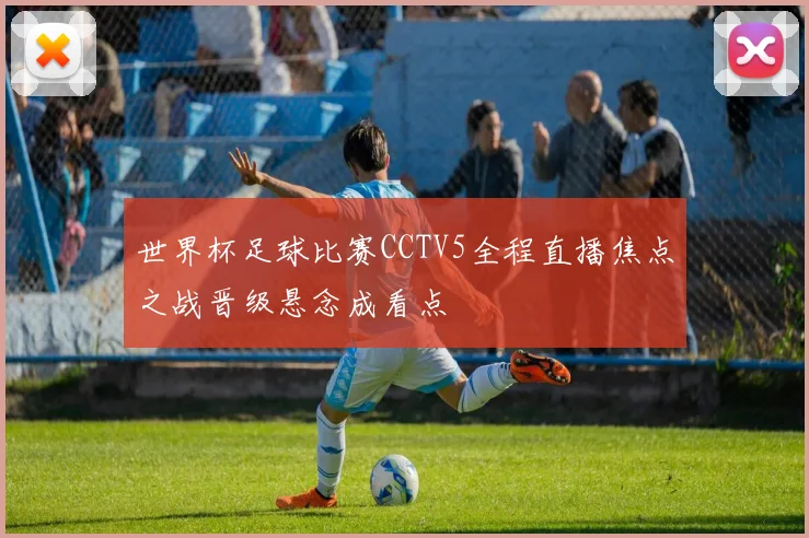 世界杯足球比赛CCTV5全程直播焦点之战晋级悬念成看点