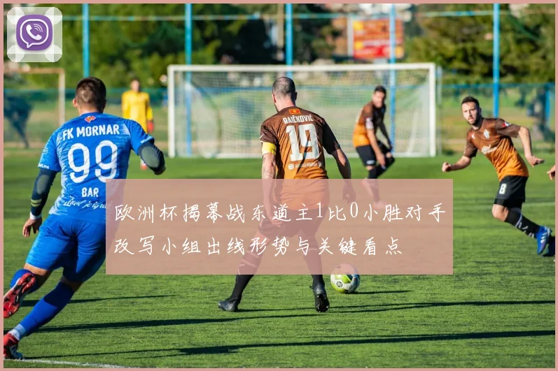 欧洲杯揭幕战东道主1比0小胜对手改写小组出线形势与关键看点
