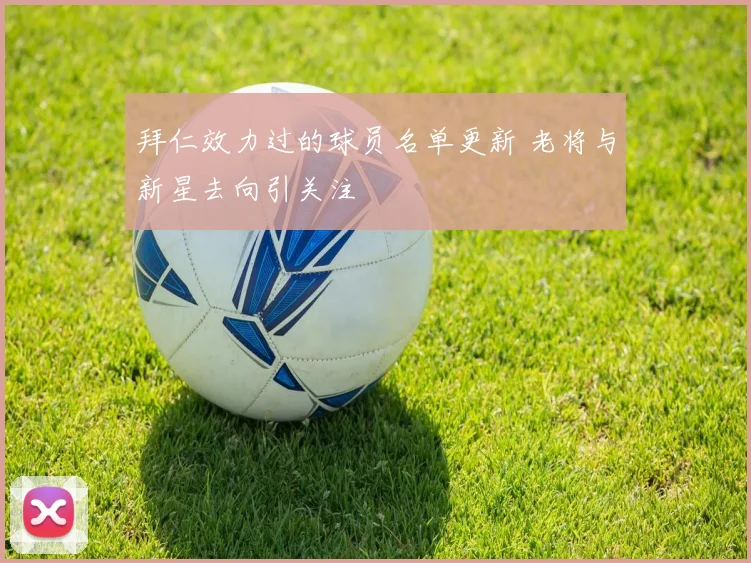 拜仁效力过的球员名单更新 老将与新星去向引关注