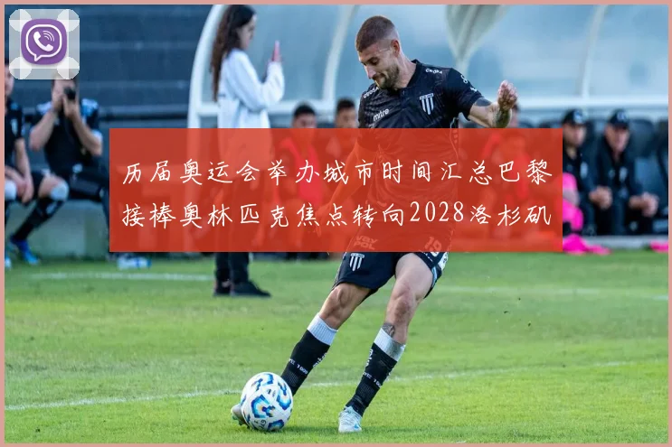 历届奥运会举办城市时间汇总巴黎接棒奥林匹克焦点转向2028洛杉矶